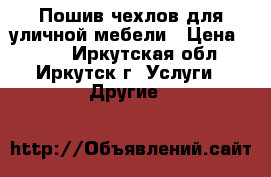 Пошив чехлов для уличной мебели › Цена ­ 100 - Иркутская обл., Иркутск г. Услуги » Другие   